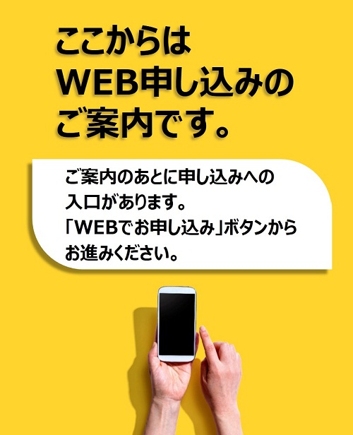ここからはWEB申し込みのご案内です。ご案内のあとに申し込みへの入口があります。「WEBでお申し込み」ボタンからお進みください。